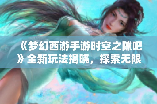 《梦幻西游手游时空之隙吧》全新玩法揭晓，探索无限惊喜与乐趣的奇妙旅程