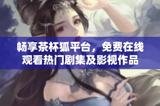 畅享茶杯狐平台，免费在线观看热门剧集及影视作品