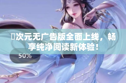 囧次元无广告版全面上线，畅享纯净阅读新体验！