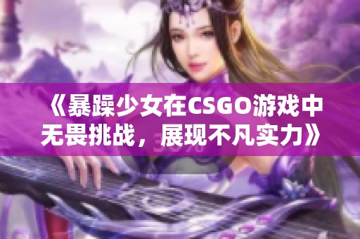 《暴躁少女在CSGO游戏中无畏挑战，展现不凡实力》