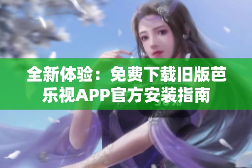 全新体验：免费下载旧版芭乐视APP官方安装指南