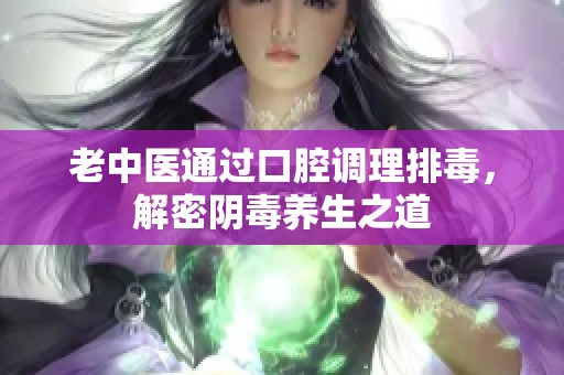 老中医通过口腔调理排毒，解密阴毒养生之道