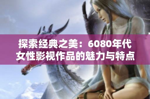 探索经典之美：6080年代女性影视作品的魅力与特点