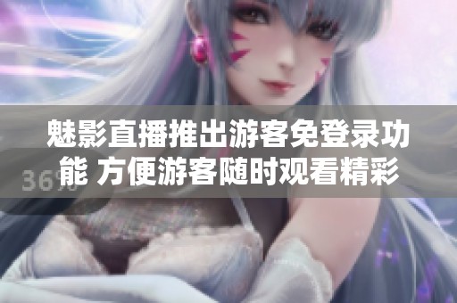 魅影直播推出游客免登录功能 方便游客随时观看精彩内容