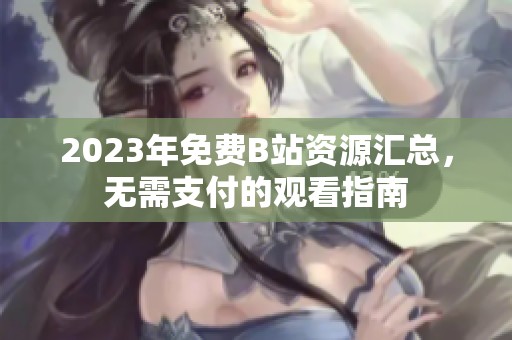 2023年免费B站资源汇总，无需支付的观看指南