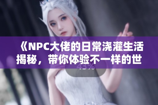 《NPC大佬的日常浇灌生活揭秘，带你体验不一样的世界》