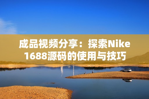 成品视频分享：探索Nike1688源码的使用与技巧