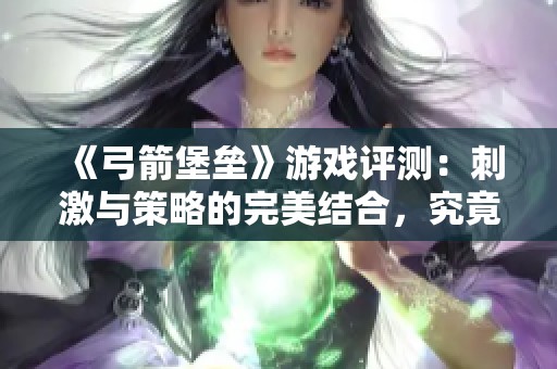 《弓箭堡垒》游戏评测：刺激与策略的完美结合，究竟值不值得体验？