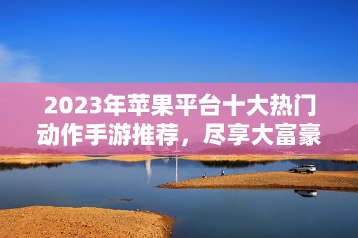 2023年苹果平台十大热门动作手游推荐，尽享大富豪游戏乐趣