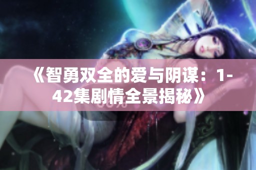 《智勇双全的爱与阴谋：1-42集剧情全景揭秘》