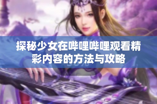 探秘少女在哔哩哔哩观看精彩内容的方法与攻略