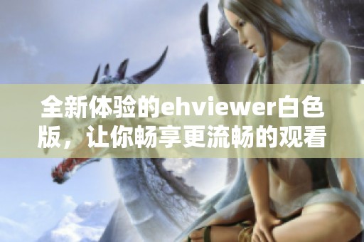 全新体验的ehviewer白色版，让你畅享更流畅的观看乐趣