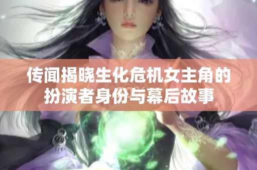 传闻揭晓生化危机女主角的扮演者身份与幕后故事