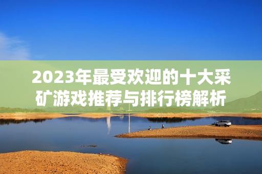 2023年最受欢迎的十大采矿游戏推荐与排行榜解析