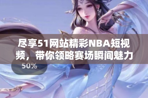 尽享51网站精彩NBA短视频，带你领略赛场瞬间魅力