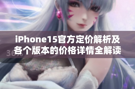 iPhone15官方定价解析及各个版本的价格详情全解读