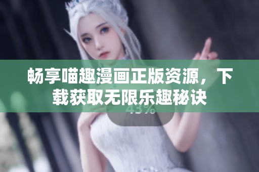 畅享喵趣漫画正版资源，下载获取无限乐趣秘诀