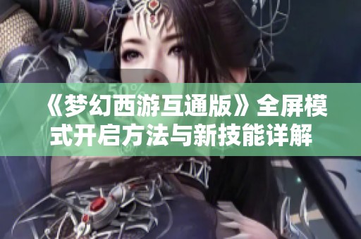 《梦幻西游互通版》全屏模式开启方法与新技能详解