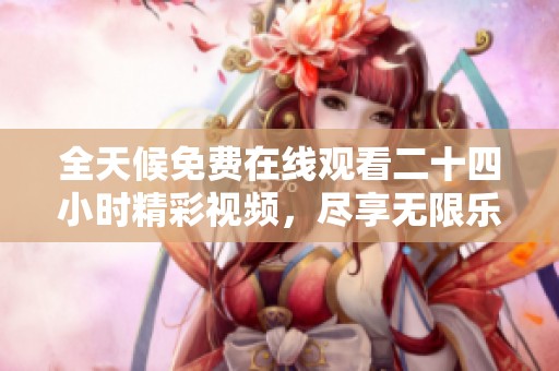 全天候免费在线观看二十四小时精彩视频，尽享无限乐趣