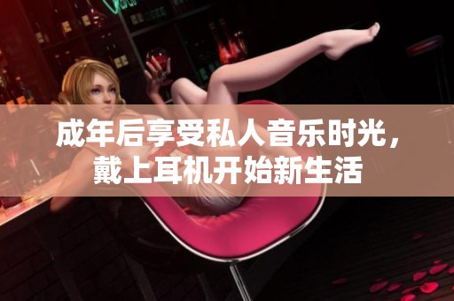 成年后享受私人音乐时光，戴上耳机开始新生活