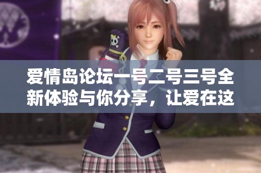 爱情岛论坛一号二号三号全新体验与你分享，让爱在这里绽放