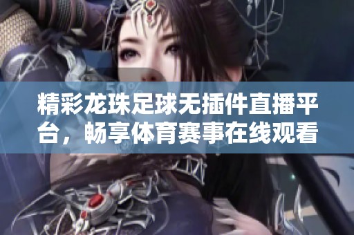 精彩龙珠足球无插件直播平台，畅享体育赛事在线观看