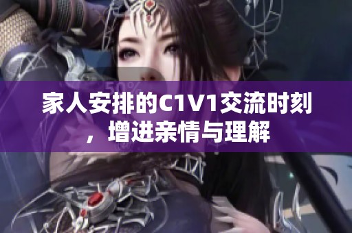 家人安排的C1V1交流时刻，增进亲情与理解