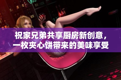 祝家兄弟共享厨房新创意，一枚夹心饼带来的美味享受