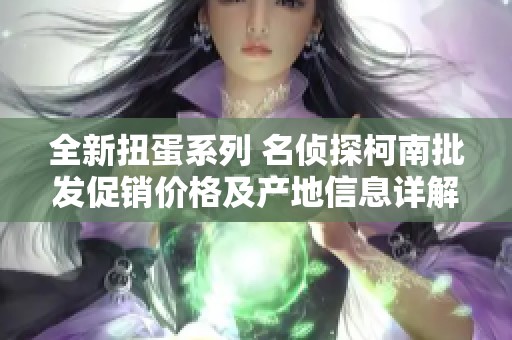 全新扭蛋系列 名侦探柯南批发促销价格及产地信息详解