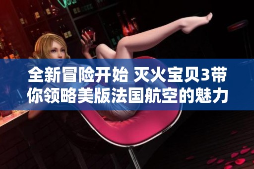 全新冒险开始 灭火宝贝3带你领略美版法国航空的魅力