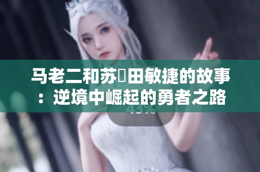 马老二和苏玥田敏捷的故事：逆境中崛起的勇者之路