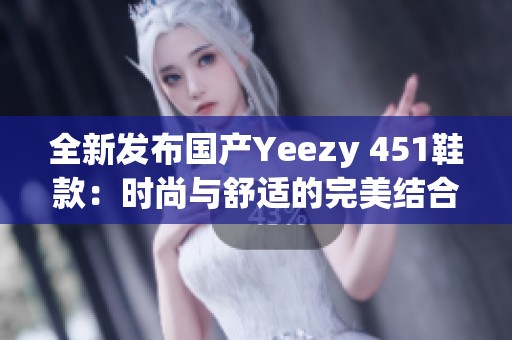 全新发布国产Yeezy 451鞋款：时尚与舒适的完美结合