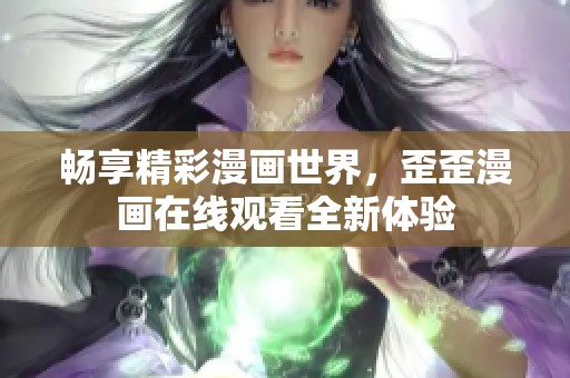 畅享精彩漫画世界，歪歪漫画在线观看全新体验