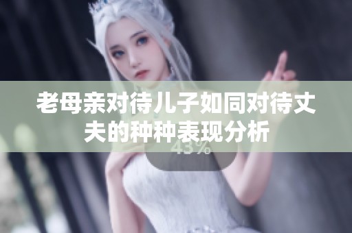 老母亲对待儿子如同对待丈夫的种种表现分析