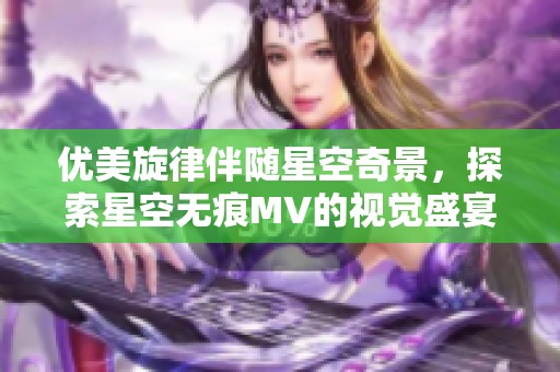 优美旋律伴随星空奇景，探索星空无痕MV的视觉盛宴