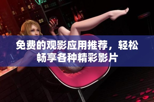 免费的观影应用推荐，轻松畅享各种精彩影片