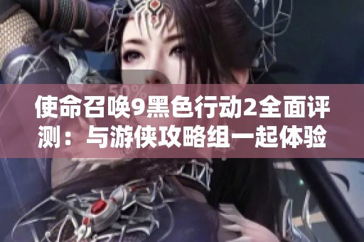 使命召唤9黑色行动2全面评测：与游侠攻略组一起体验战场风暴