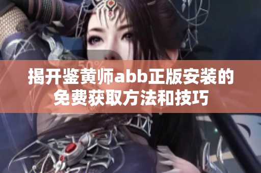 揭开鉴黄师abb正版安装的免费获取方法和技巧