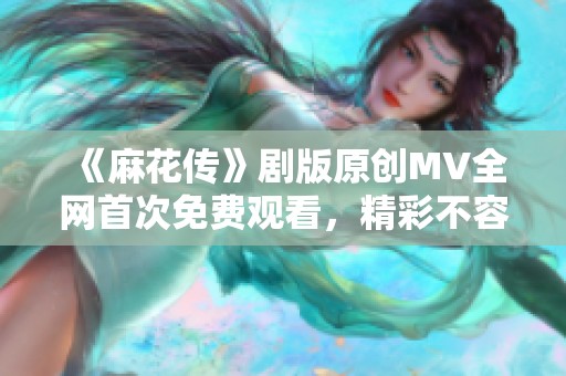 《麻花传》剧版原创MV全网首次免费观看，精彩不容错过！