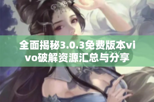 全面揭秘3.0.3免费版本vivo破解资源汇总与分享