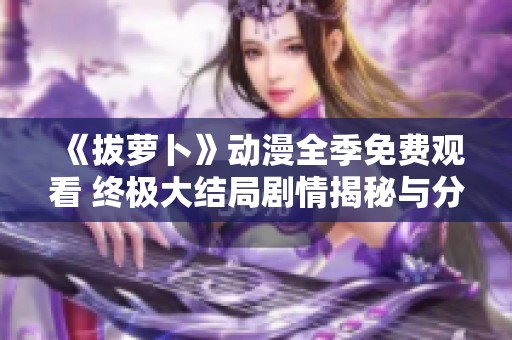 《拔萝卜》动漫全季免费观看 终极大结局剧情揭秘与分析