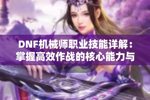 DNF机械师职业技能详解：掌握高效作战的核心能力与技巧