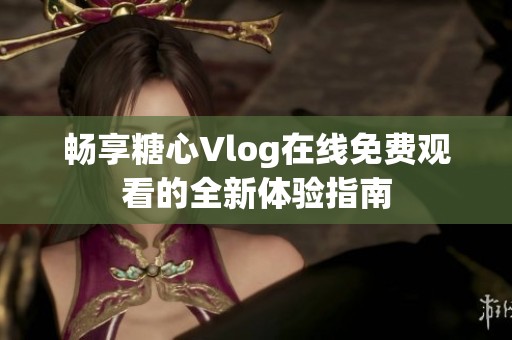 畅享糖心Vlog在线免费观看的全新体验指南