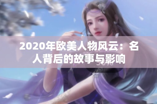 2020年欧美人物风云：名人背后的故事与影响