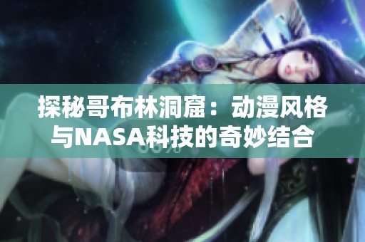 探秘哥布林洞窟：动漫风格与NASA科技的奇妙结合