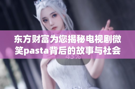 东方财富为您揭秘电视剧微笑pasta背后的故事与社会影响