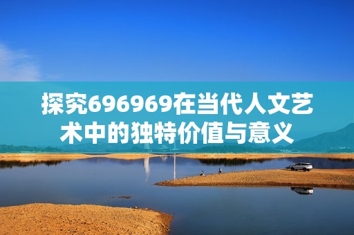 探究696969在当代人文艺术中的独特价值与意义