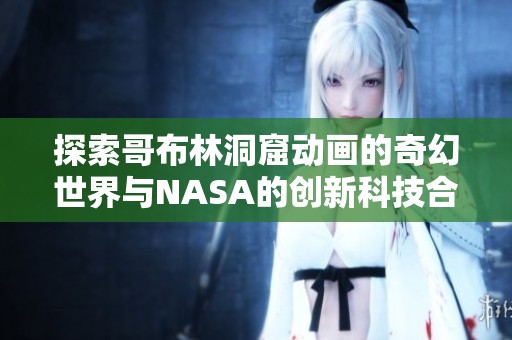 探索哥布林洞窟动画的奇幻世界与NASA的创新科技合作