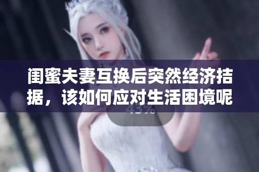 闺蜜夫妻互换后突然经济拮据，该如何应对生活困境呢