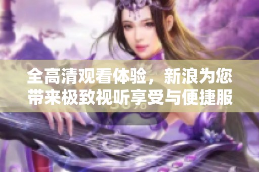 全高清观看体验，新浪为您带来极致视听享受与便捷服务